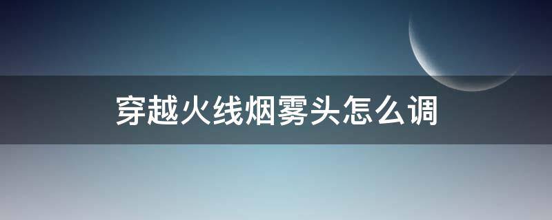 穿越火线烟雾头怎么调（穿越火线烟雾头怎么调win11）