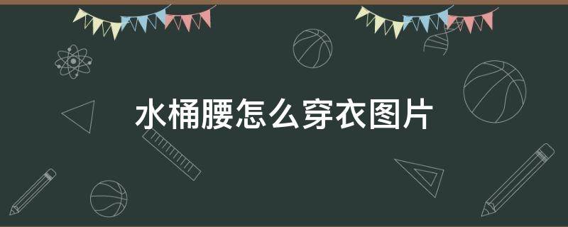 水桶腰怎么穿衣图片 水桶腰穿搭技巧