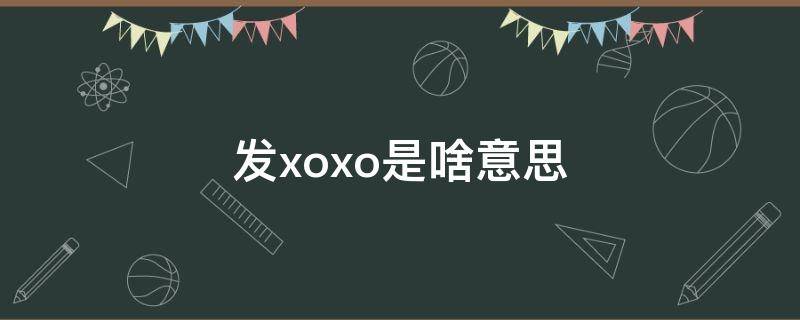 发xoxo是啥意思（发信息说xoxo是什么意思）