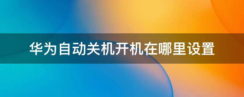 华为自动关机开机在哪里设置（华为的自动关机在哪里设置）