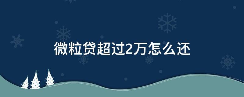 微粒贷超过2万怎么还（微粒贷超过2万的注意事项）