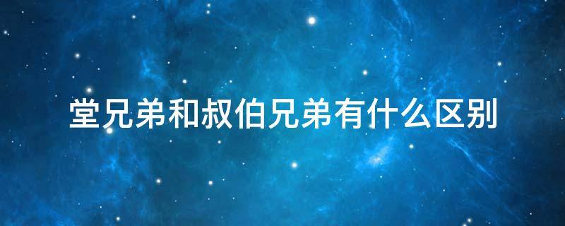 堂兄弟和叔伯兄弟有什么区别 堂兄弟和叔兄弟有何不同