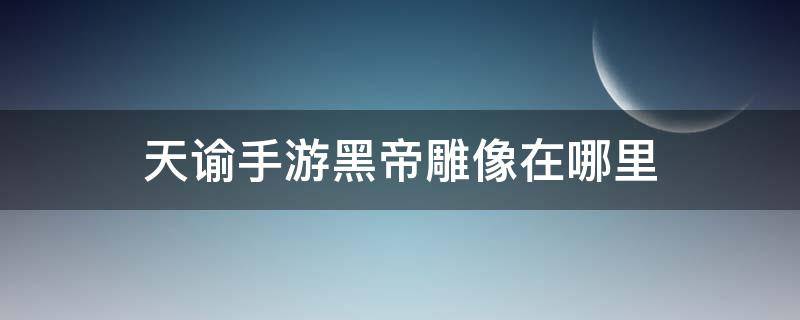 天谕手游黑帝雕像在哪里 天谕手游黑帝雕像