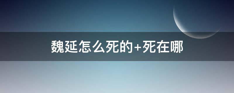 魏延怎么死的（魏延怎么了）