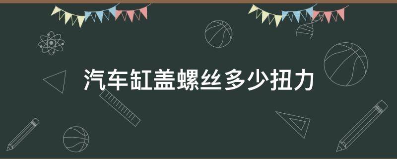 汽车缸盖螺丝多少扭力（汽车缸盖螺丝一般需要多少扭力）