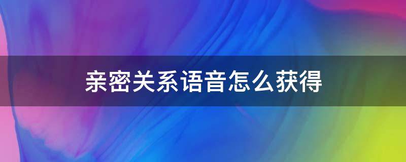 亲密关系语音怎么获得（亲密度关系语音怎么获得）