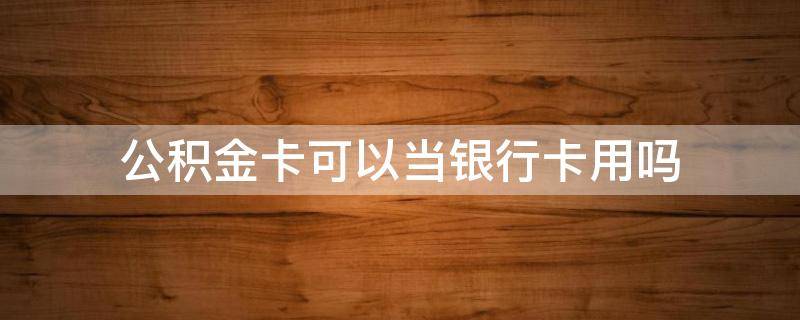 公积金卡可以当银行卡用吗（公积金卡可以当银行卡使用吗?）