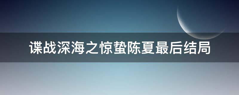 谍战深海之惊蛰陈夏最后结局（谍战深海之惊蛰小说中陈夏的结局）