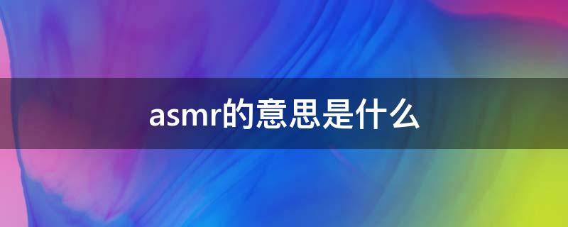 asmr的意思是什么 asmr什么意思 通俗一点