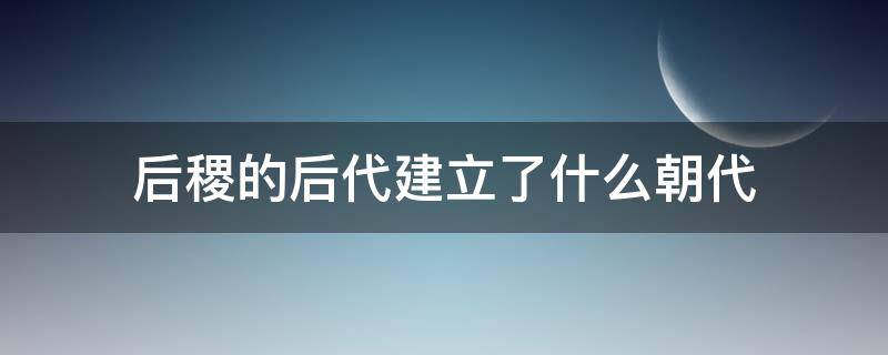 后稷的后代建立了什么朝代（后稷后代有多少）