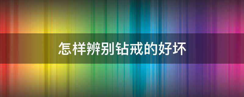 怎样辨别钻戒的好坏（怎么辨别钻戒的好坏）