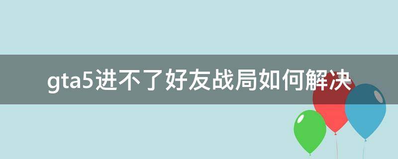 gta5进不了好友战局如何解决 为什么gta5进不了好友战局