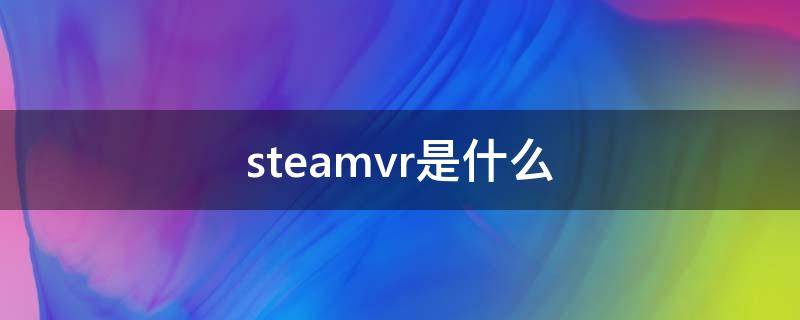 steamvr是什么 steamvr是什么公司