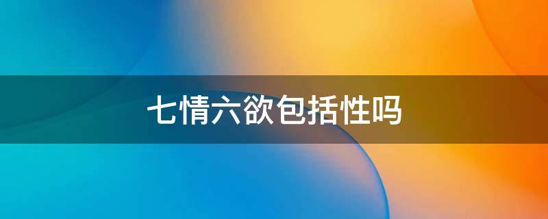 七情六欲包括性吗 七情六欲是人性吗