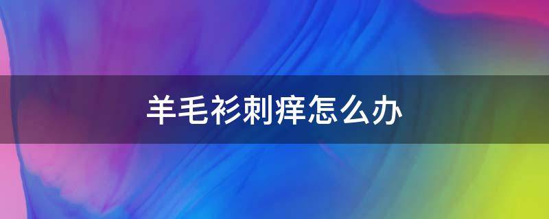 羊毛衫刺痒怎么办 羊毛衫穿着痒要怎么处理