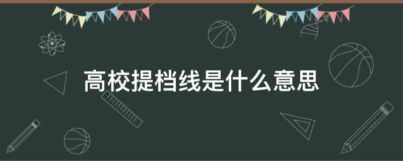 高校提档线是什么意思（高校进档线）