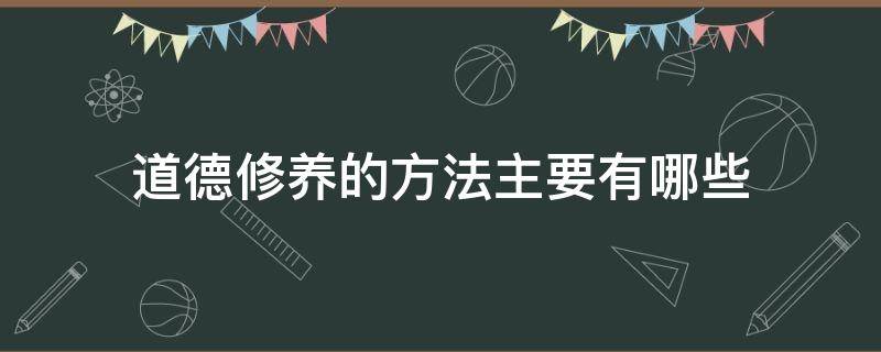 道德修养的方法主要有哪些（道德修养的最好方法是什么）