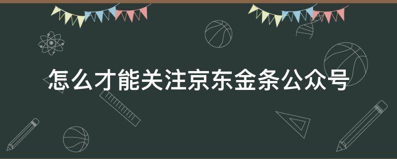 怎么才能关注京东金条公众号（怎么关注京东白条微信公众号）