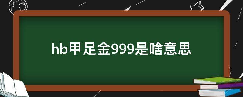 hb甲足金999是啥意思（hb甲足金999‰是不是真的）