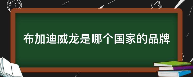 布加迪威龙是哪个国家的品牌 布加迪威龙是一个独立品牌吗