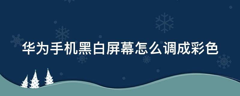 华为手机黑白屏幕怎么调成彩色 华为手机黑白屏幕怎么调成彩色模式