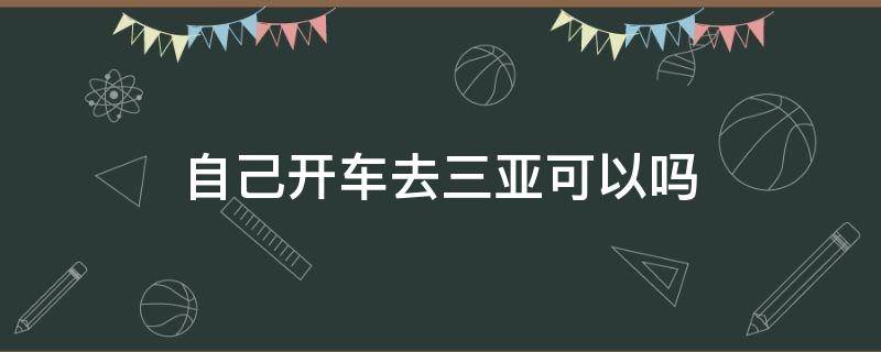 自己开车去三亚可以吗 开车去三亚现在可以吗