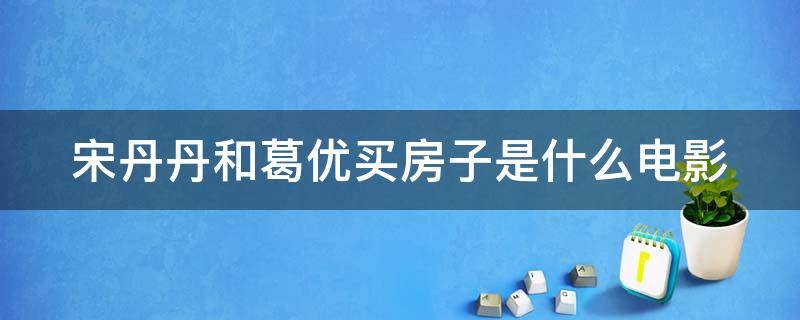 宋丹丹和葛优买房子是什么电影 葛优与宋丹丹看房