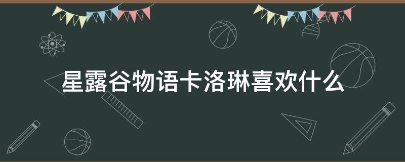 星露谷物语卡洛琳喜欢什么 星露谷物语卡琳娜喜欢什么