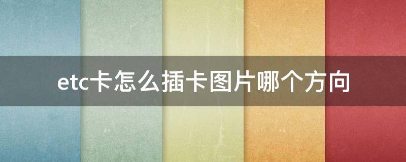 etc卡怎么插卡图片哪个方向（etc卡怎么插卡图片哪个方向视频）