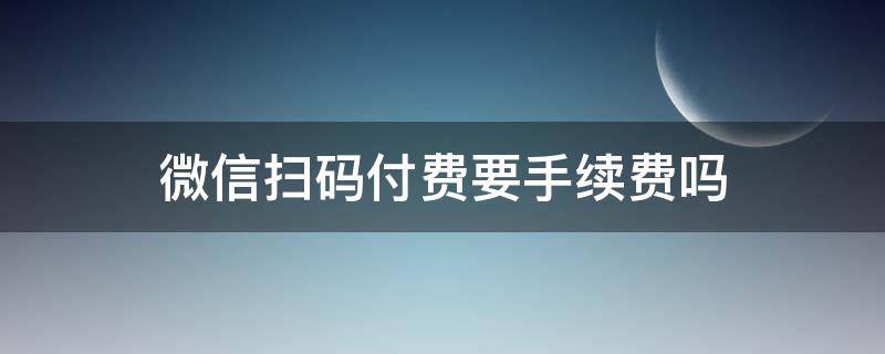 微信扫码付费要手续费吗（微信扫码收手续费吗）