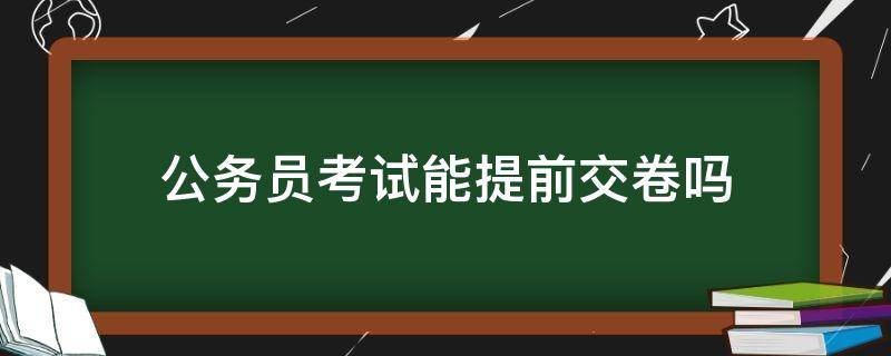 公务员考试能提前交卷吗 公考能不能提前交卷