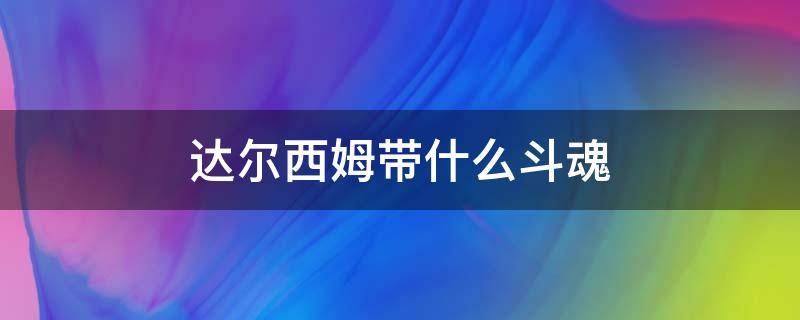 达尔西姆带什么斗魂（达尔西姆用什么斗魂）