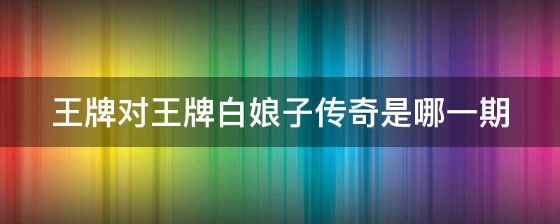 王牌对王牌白娘子传奇是哪一期（王牌对王牌新白娘子传奇26年再聚首）