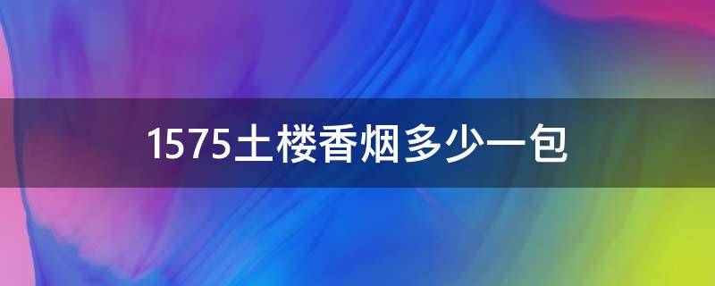 1575土楼香烟多少一包 1575土楼香烟多少一包宽盒