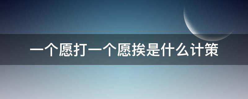 一个愿打一个愿挨是什么计策 一个愿打一个愿挨是指的什么计策