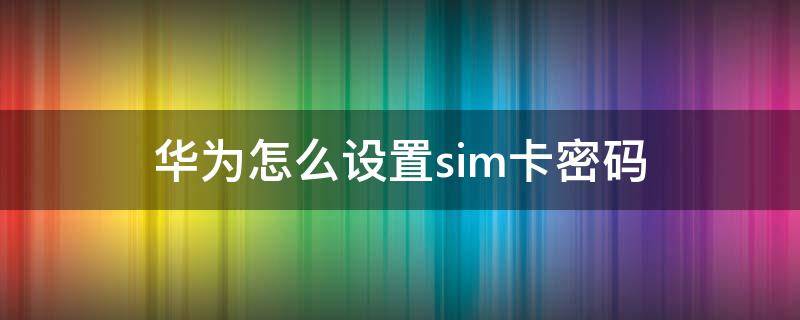 华为怎么设置sim卡密码（华为手机如何设置sim卡密码）