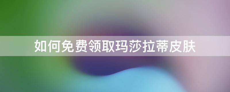 如何免费领取玛莎拉蒂皮肤（怎样领取玛莎拉蒂皮肤）