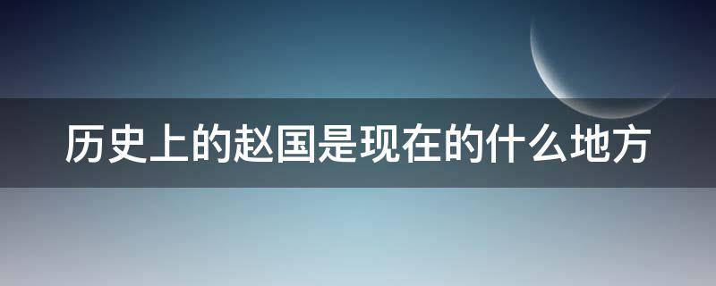 历史上的赵国是现在的什么地方（古时候的赵国是现在的哪里?）