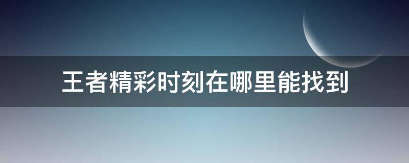 王者精彩时刻在哪里能找到（王者精彩时刻在哪里能找到2021）