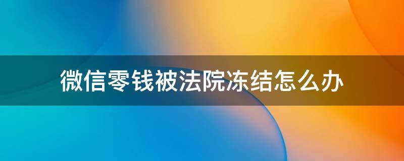 微信零钱被法院冻结怎么办 突然收到微信零钱被法院冻结怎么办