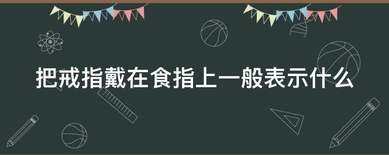 把戒指戴在食指上一般表示什么（把戒指戴在食指代表什么）