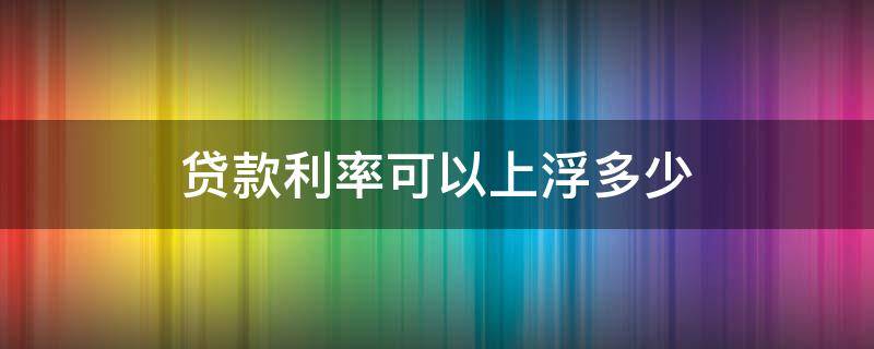 贷款利率可以上浮多少 银行贷款利率最多可以上浮多少