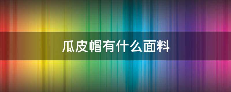 瓜皮帽有什么面料 瓜皮帽百度百科