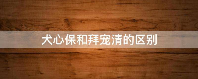 犬心保和拜宠清的区别（拜宠清犬心宝有什么区别）