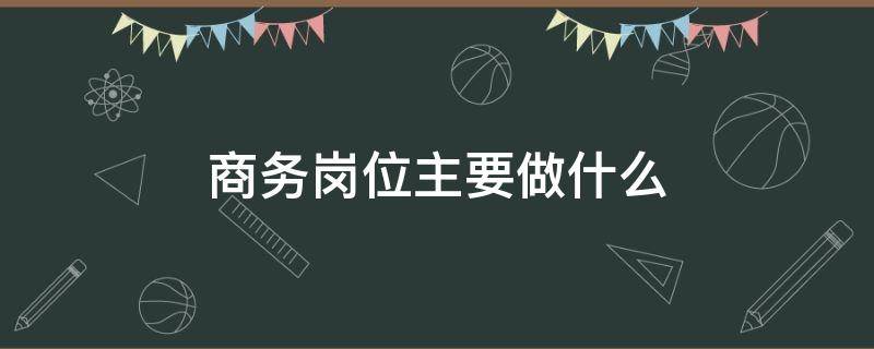 商务岗位主要做什么 中建商务岗位主要做什么