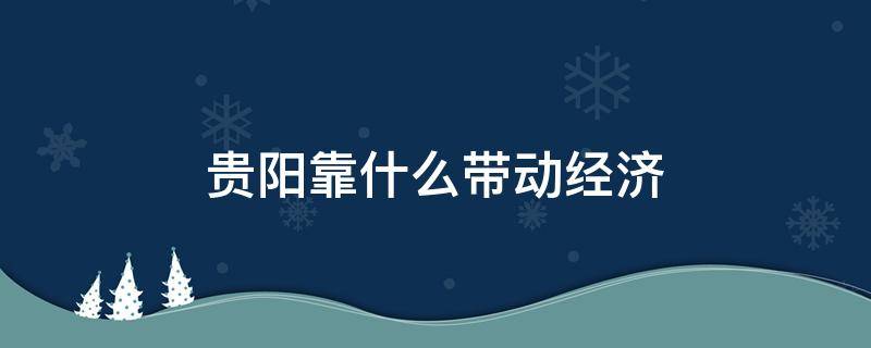 贵阳靠什么带动经济 贵阳靠什么发展经济