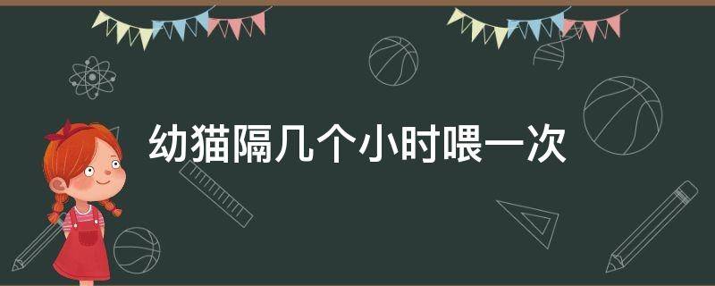 幼猫隔几个小时喂一次（幼猫隔几个小时喂一次罐头）