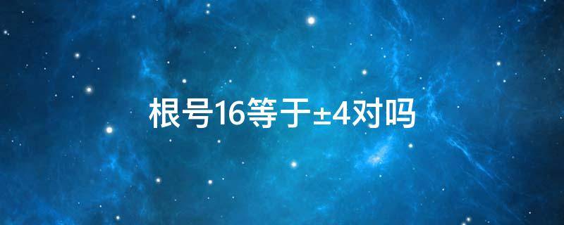 根号16等于±4对吗 正负根号16等于±4对吗