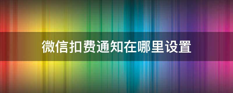 微信扣费通知在哪里设置 微信的扣费通知在哪里