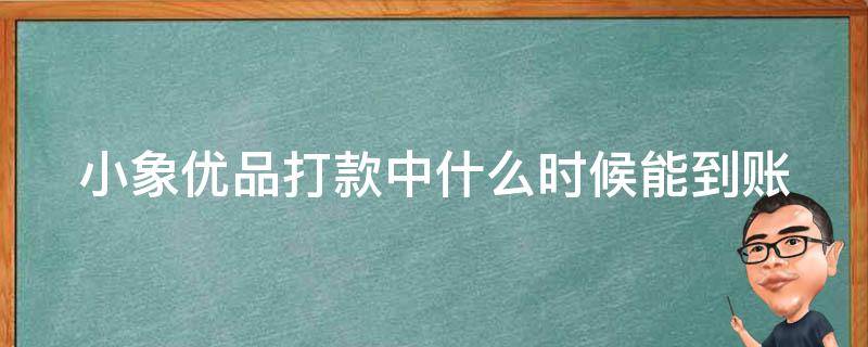 小象优品打款中什么时候能到账（小象优品打款中3天了还没到账是不是凉了）